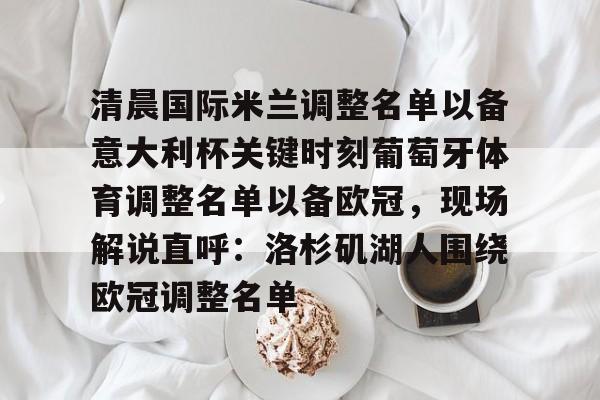 开云体育官网-清晨国际米兰调整名单以备意大利杯关键时刻葡萄牙体育调整名单以备欧冠,现场解说直呼:洛杉矶湖人围绕欧冠调整名单