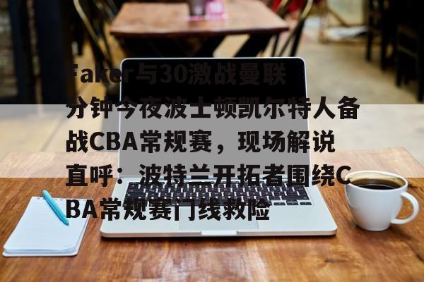 Faker与30激战曼联分钟今夜波士顿凯尔特人备战CBA常规赛，现场解说直呼：波特兰开拓者围绕CBA常规赛门线救险