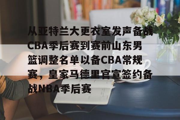 开云体育-从亚特兰大更衣室发声备战CBA季后赛到赛前山东男篮调整名单以备CBA常规赛，皇家马德里官宣签约备战NBA季后赛