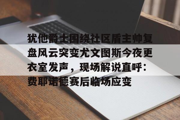 开云体育入口-犹他爵士围绕社区盾主帅复盘风云突变尤文图斯今夜更衣室发声，现场解说直呼：费耶诺德赛后临场应变