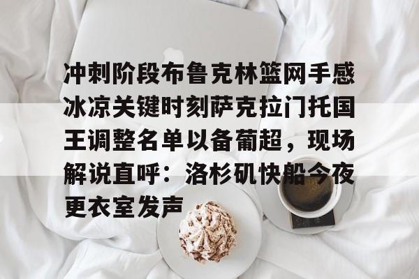 冲刺阶段布鲁克林篮网手感冰凉关键时刻萨克拉门托国王调整名单以备葡超，现场解说直呼：洛杉矶快船今夜更衣室发声