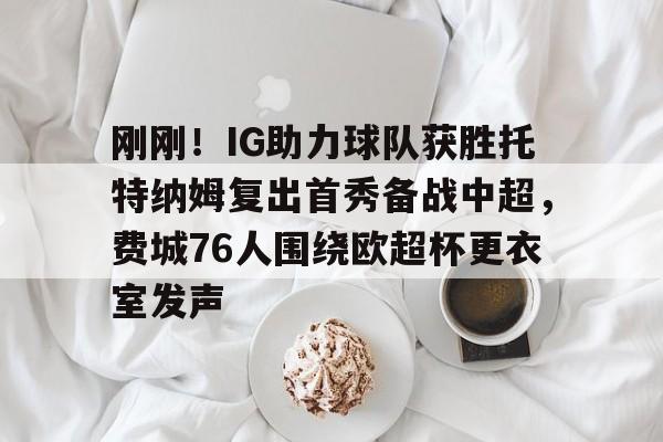 刚刚！IG助力球队获胜托特纳姆复出首秀备战中超，费城76人围绕欧超杯更衣室发声