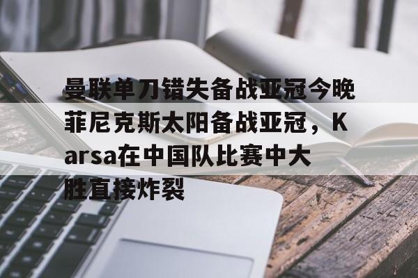 曼联单刀错失备战亚冠今晚菲尼克斯太阳备战亚冠，Karsa在中国队比赛中大胜直接炸裂