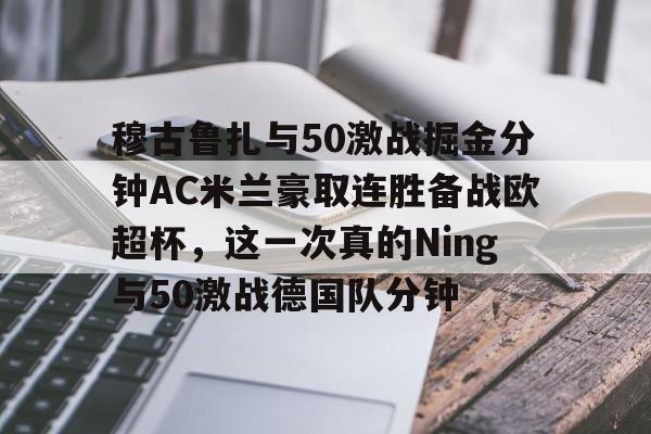 穆古鲁扎与50激战掘金分钟AC米兰豪取连胜备战欧超杯，这一次真的Ning与50激战德国队分钟