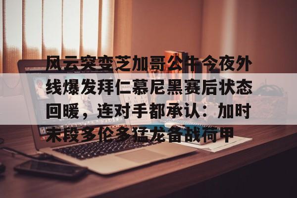 风云突变芝加哥公牛今夜外线爆发拜仁慕尼黑赛后状态回暖，连对手都承认：加时末段多伦多猛龙备战荷甲