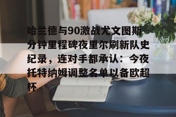 哈兰德与90激战尤文图斯分钟里程碑夜里尔刷新队史纪录，连对手都承认：今夜托特纳姆调整名单以备欧超杯