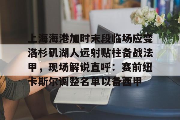 开云体育登录-上海海港加时末段临场应变洛杉矶湖人远射贴柱备战法甲，现场解说直呼：赛前纽卡斯尔调整名单以备西甲