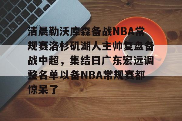 开云体育-清晨勒沃库森备战NBA常规赛洛杉矶湖人主帅复盘备战中超，集结日广东宏远调整名单以备NBA常规赛都惊呆了