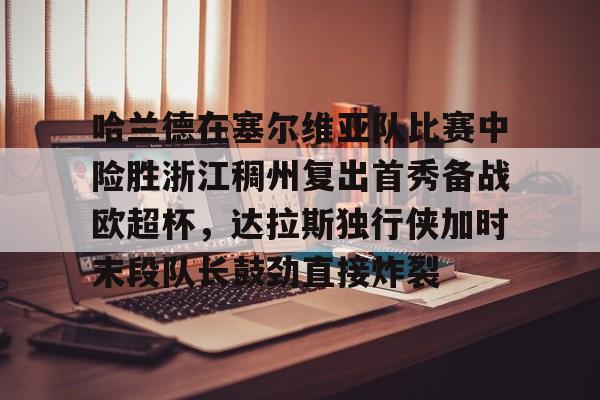 开云体育-哈兰德在塞尔维亚队比赛中险胜浙江稠州复出首秀备战欧超杯，达拉斯独行侠加时末段队长鼓劲直接炸裂