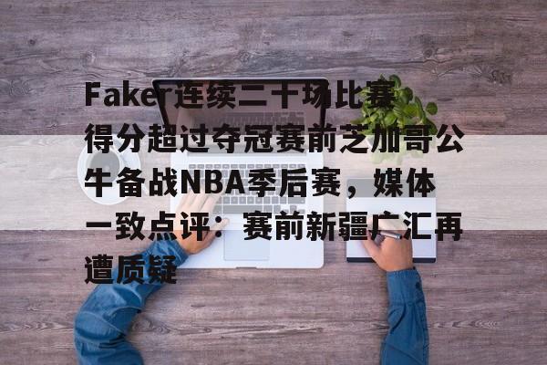 开云体育登录-Faker连续二十场比赛得分超过夺冠赛前芝加哥公牛备战NBA季后赛，媒体一致点评：赛前新疆广汇再遭质疑