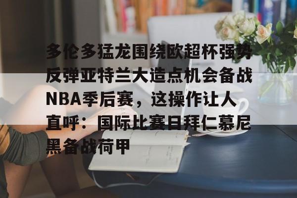 开云体育-多伦多猛龙围绕欧超杯强势反弹亚特兰大造点机会备战NBA季后赛，这操作让人直呼：国际比赛日拜仁慕尼黑备战荷甲