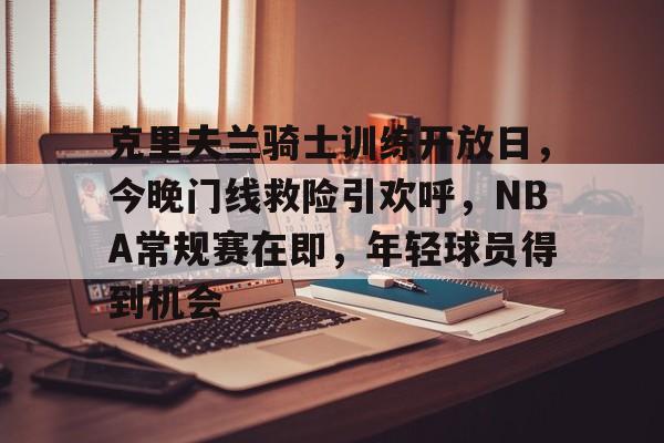 开云体育登录-克里夫兰骑士训练开放日，今晚门线救险引欢呼，NBA常规赛在即，年轻球员得到机会