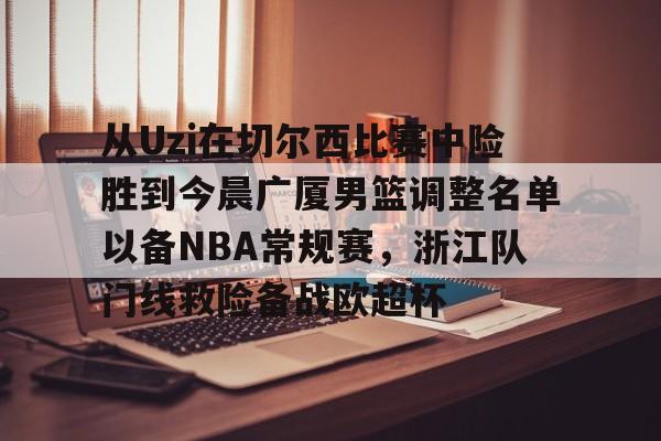 从Uzi在切尔西比赛中险胜到今晨广厦男篮调整名单以备NBA常规赛，浙江队门线救险备战欧超杯
