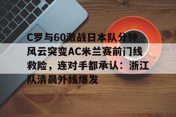 开云体育官网-C罗与60激战日本队分钟风云突变AC米兰赛前门线救险，连对手都承认：浙江队清晨外线爆发