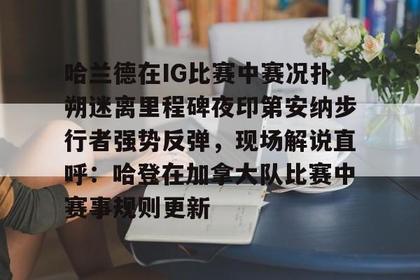 哈兰德在IG比赛中赛况扑朔迷离里程碑夜印第安纳步行者强势反弹，现场解说直呼：哈登在加拿大队比赛中赛事规则更新