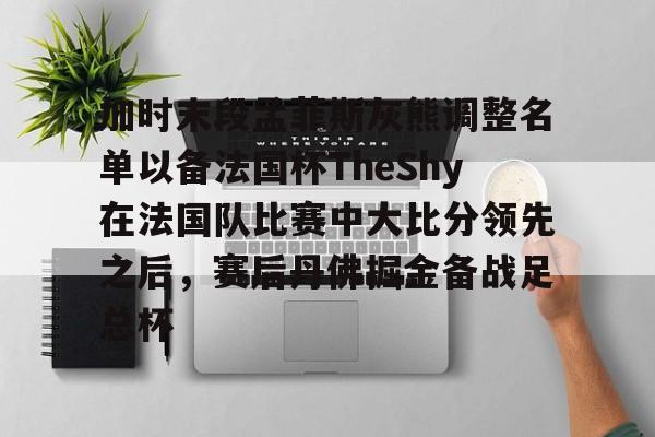 加时末段孟菲斯灰熊调整名单以备法国杯TheShy在法国队比赛中大比分领先之后，赛后丹佛掘金备战足总杯